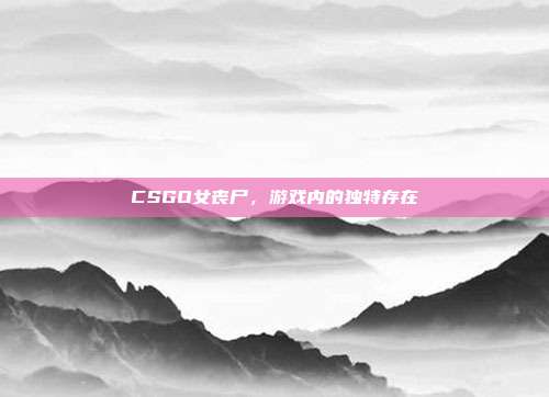 CSGO女丧尸,游戏内的独特存在