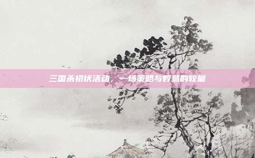 三国杀初伏活动，一场策略与智慧的较量