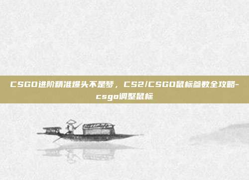 CSGO进阶精准爆头不是梦，CS2/CSGO鼠标参数全攻略-csgo调整鼠标