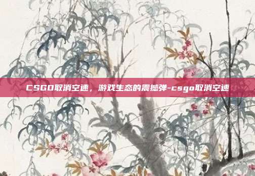 CSGO取消空速，游戏生态的震撼弹-csgo取消空速