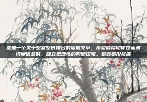 这是一个关于整容整形排名的深度文章,希望能帮助你在面对海量信息时,建立更理性的判断逻辑。整容整形排名