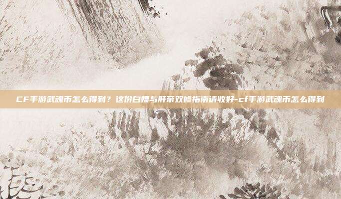 CF手游武魂币怎么得到？这份白嫖与肝帝双修指南请收好-cf手游武魂币怎么得到