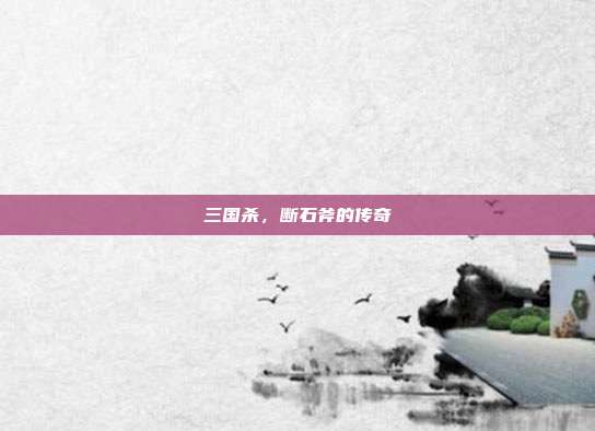 三国杀，断石斧的传奇
