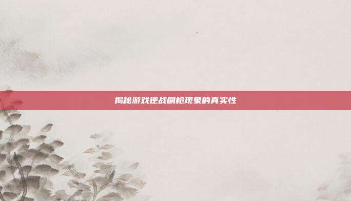 揭秘游戏逆战刷枪现象的真实性