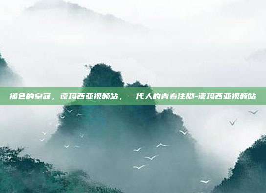 褪色的皇冠,德玛西亚视频站,一代人的青春注脚-德玛西亚视频站