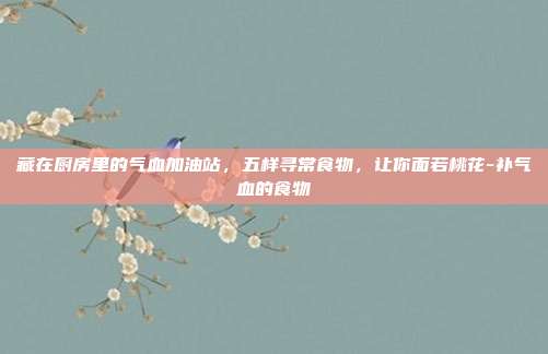 藏在厨房里的气血加油站,五样寻常食物,让你面若桃花-补气血的食物