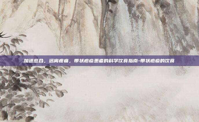 加速愈合，远离疼痛，带状疱疹患者的科学饮食指南-带状疱疹的饮食