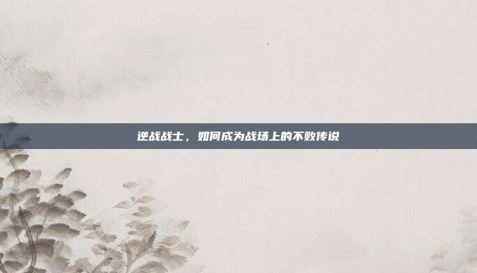 逆战战士,如何成为战场上的不败传说