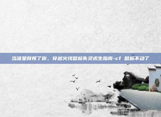 当准星背叛了你，穿越火线鼠标失灵求生指南-cf 鼠标不动了