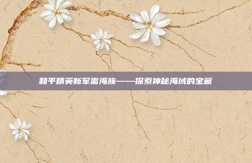 和平精英新军需海族——探索神秘海域的宝藏