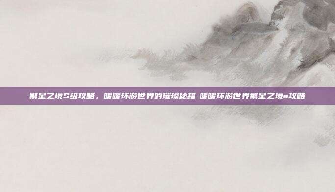 繁星之境S级攻略,暖暖环游世界的璀璨秘籍-暖暖环游世界繁星之境s攻略