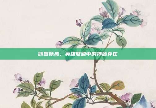 倾国妖狐，英雄联盟中的神秘存在