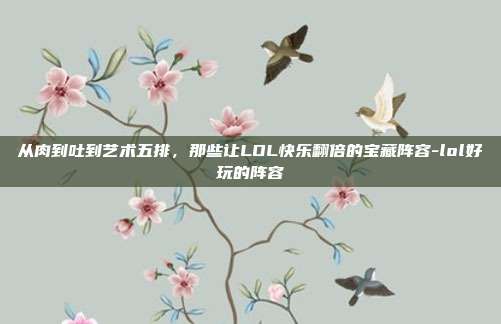 从肉到吐到艺术五排,那些让LOL快乐翻倍的宝藏阵容-lol好玩的阵容
