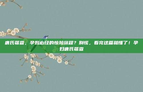 唐氏筛查,孕妈必经的惊险旅程?别慌,看完这篇就懂了!孕妇唐氏筛查