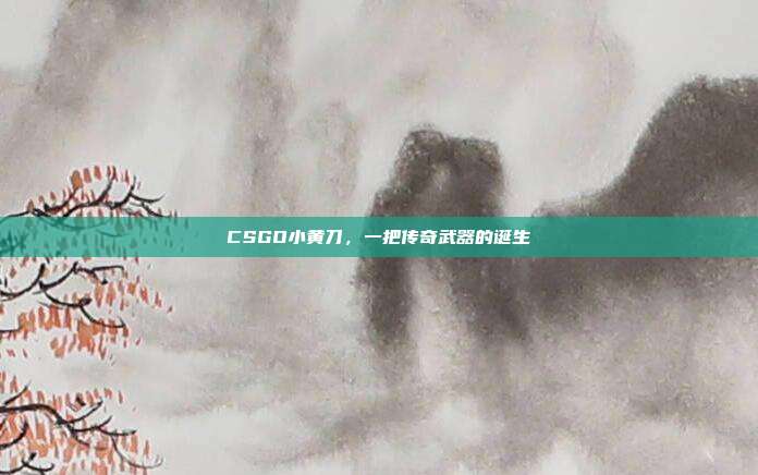 CSGO小黄刀,一把传奇武器的诞生