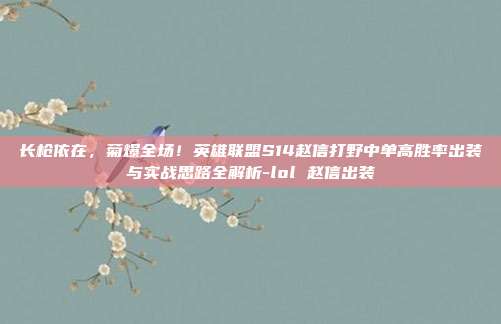 长枪依在,菊爆全场!英雄联盟S14赵信打野中单高胜率出装与实战思路全解析-lol 赵信出装