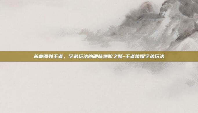 从青铜到王者，学弟玩法的硬核进阶之路-王者荣耀学弟玩法