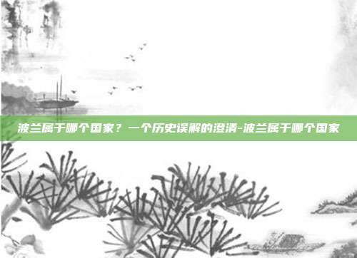 波兰属于哪个国家？一个历史误解的澄清-波兰属于哪个国家