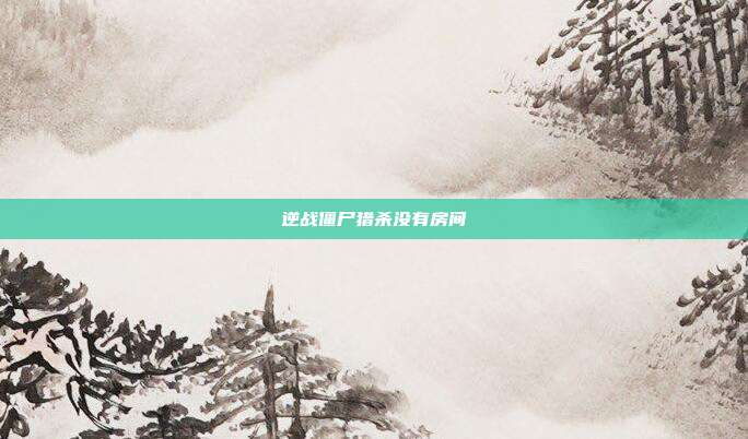 逆战僵尸猎杀没有房间