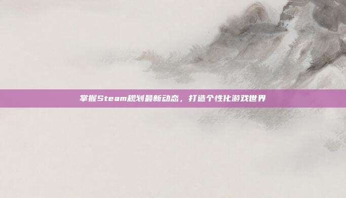 掌握Steam规划最新动态，打造个性化游戏世界