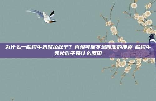 为什么一喝纯牛奶就拉肚子？真相可能不是你想的那样-喝纯牛奶拉肚子是什么原因