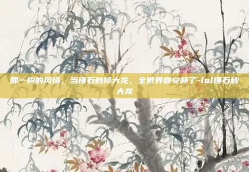 那一钩的风情，当锤石秒掉大龙，全世界都安静了-lol锤石秒大龙
