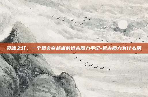 灵魂之灯,一个现实穿越者的远古魔力手记-远古魔力有什么用