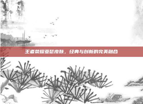 王者荣耀亚瑟皮肤，经典与创新的完美融合