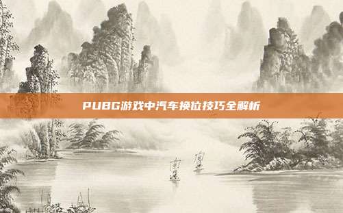 PUBG游戏中汽车换位技巧全解析