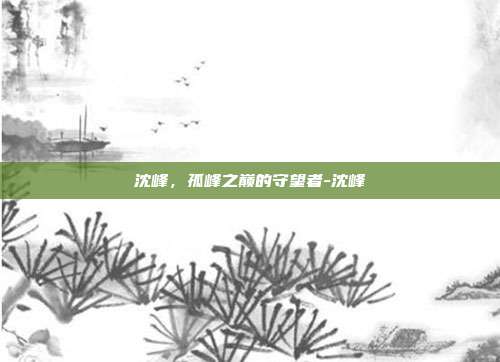沈峰，孤峰之巅的守望者-沈峰