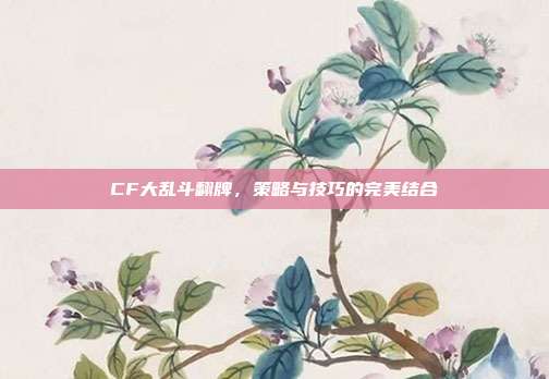 CF大乱斗翻牌，策略与技巧的完美结合