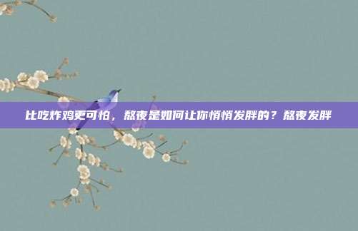 比吃炸鸡更可怕，熬夜是如何让你悄悄发胖的？熬夜发胖
