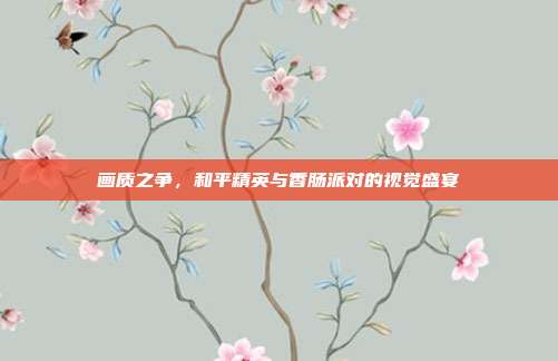 画质之争，和平精英与香肠派对的视觉盛宴