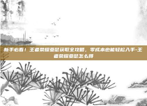 新手必看！王者荣耀亚瑟获取全攻略，零成本也能轻松入手-王者荣耀亚瑟怎么得