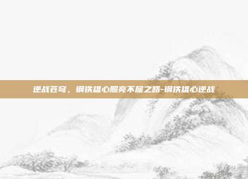 逆战苍穹，钢铁雄心照亮不屈之路-钢铁雄心逆战