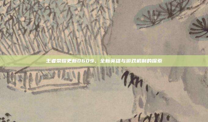 王者荣耀更新0609，全新英雄与游戏机制的探索