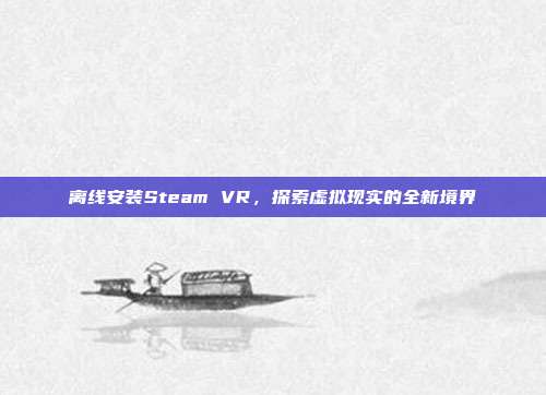 离线安装Steam VR，探索虚拟现实的全新境界