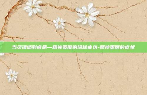 当灵魂感到疲惫—精神萎靡的隐秘症状-精神萎靡的症状