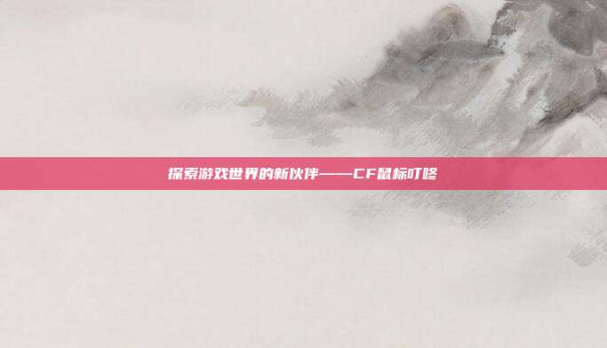 探索游戏世界的新伙伴——CF鼠标叮咚