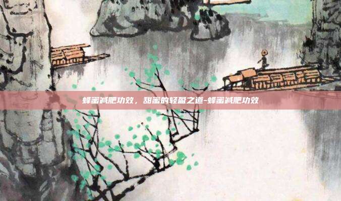 蜂蜜减肥功效,甜蜜的轻盈之道-蜂蜜减肥功效