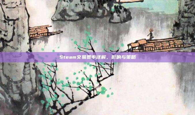Steam交易费率详解,影响与策略