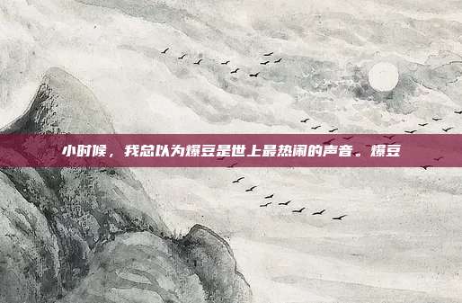 小时候，我总以为爆豆是世上最热闹的声音。爆豆