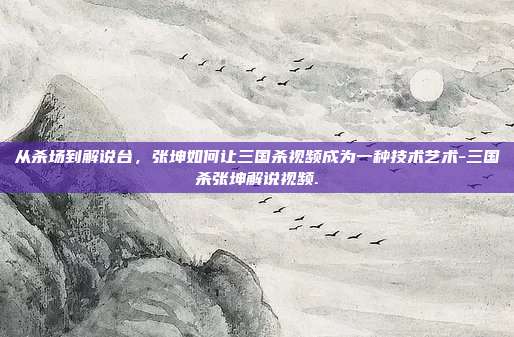从杀场到解说台，张坤如何让三国杀视频成为一种技术艺术-三国杀张坤解说视频.