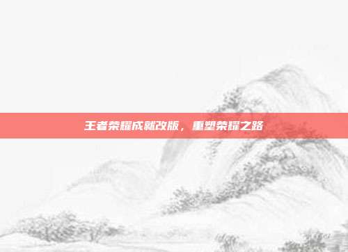 王者荣耀成就改版,重塑荣耀之路