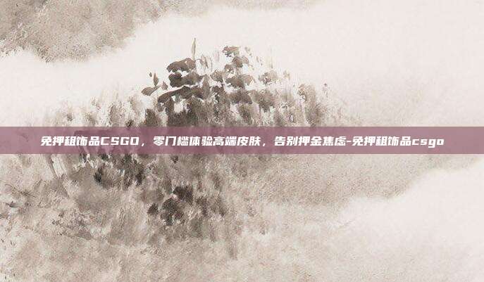 免押租饰品CSGO，零门槛体验高端皮肤，告别押金焦虑-免押租饰品csgo