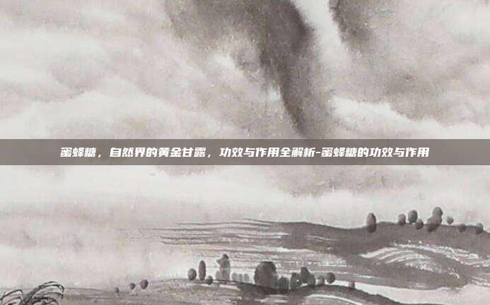 蜜蜂糖,自然界的黄金甘露,功效与作用全解析-蜜蜂糖的功效与作用