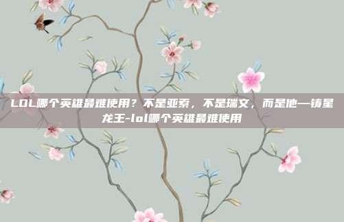LOL哪个英雄最难使用?不是亚索,不是瑞文,而是他—铸星龙王-lol哪个英雄最难使用