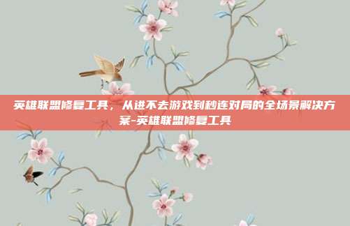 英雄联盟修复工具,从进不去游戏到秒连对局的全场景解决方案-英雄联盟修复工具