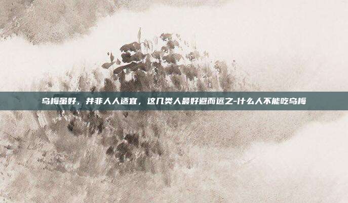 乌梅虽好，并非人人适宜，这几类人最好避而远之-什么人不能吃乌梅