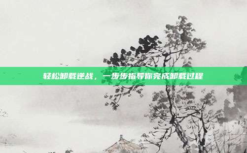 轻松卸载逆战,一步步指导你完成卸载过程